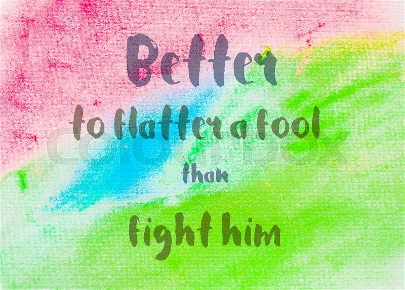 Better to flatter a fool than fight him. Inspirational quote over abstract water color textured background, stock photo