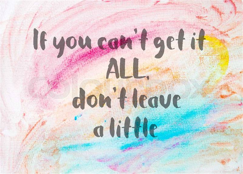If you can’t get it all, don’t leave a little. Inspirational quote over abstract water color textured background, stock photo