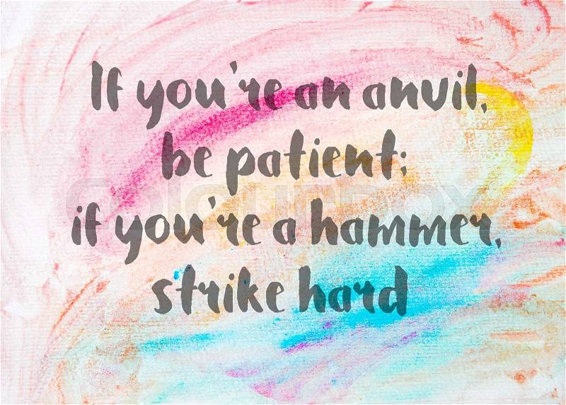 If you’re an anvil, be patient; if you’re a hammer, strike hard. Inspirational quote over abstract water color textured background, stock photo