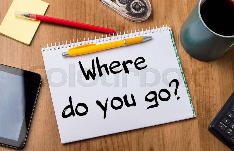 Where do you go? - Note Pad With Text On Wooden Table - with office tools, stock photo
