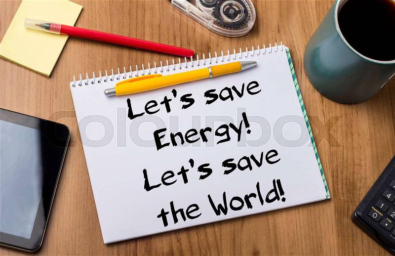 Let’s save Energy! Let’s save the World! - Note Pad With Text On Wooden Table - with office tools, stock photo