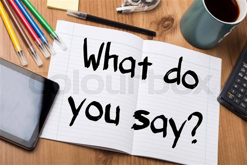 What do you say? - Note Pad With Text On Wooden Table - with office tools, stock photo